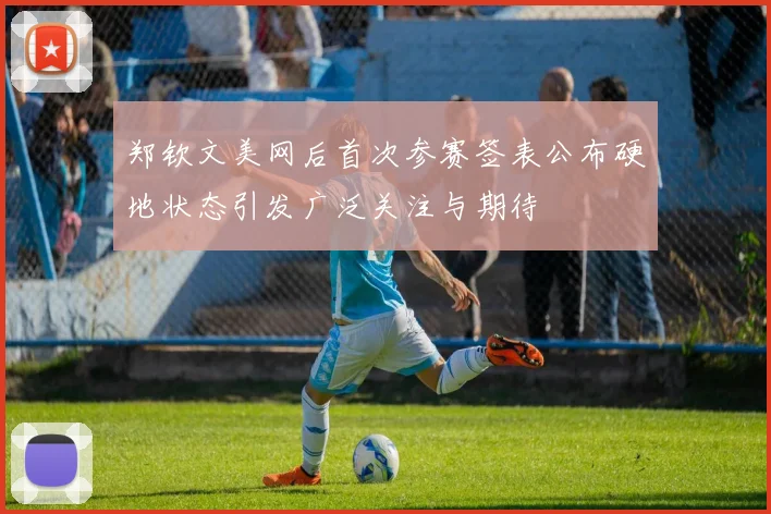 郑钦文美网后首次参赛签表公布硬地状态引发广泛关注与期待