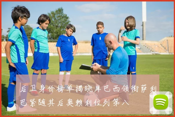 后卫身价榜单揭晓库巴西领衔萨利巴紧随其后奥赖利位列第八